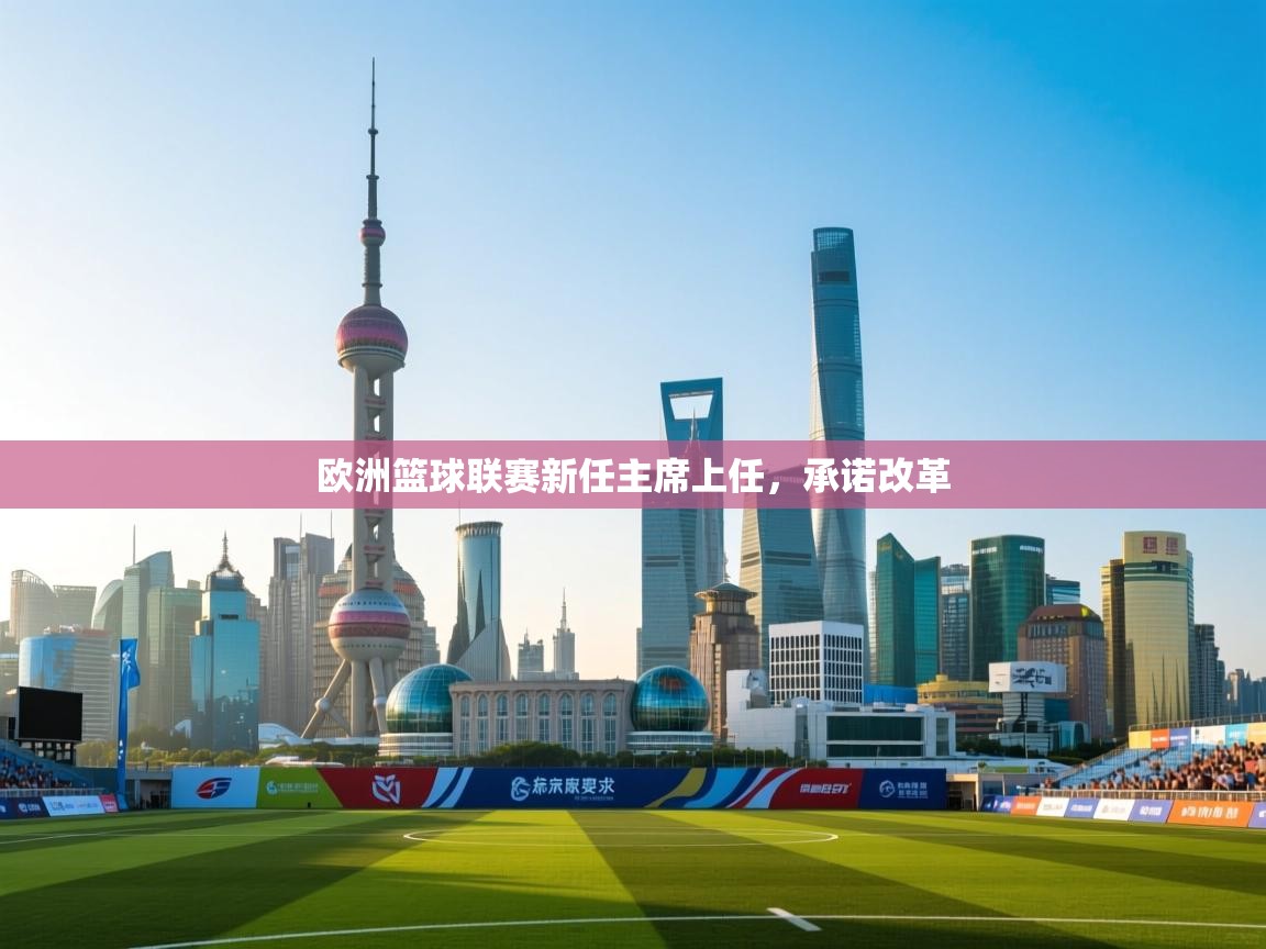 欧洲篮球联赛新任主席上任，承诺改革
