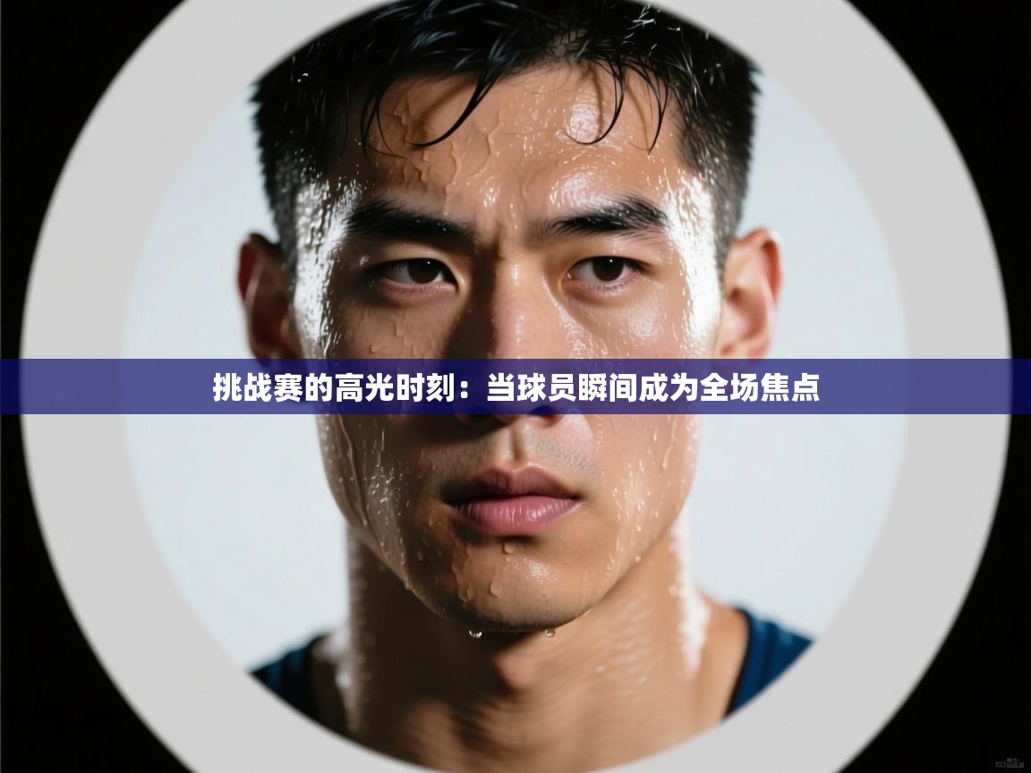 挑战赛的高光时刻：当球员瞬间成为全场焦点