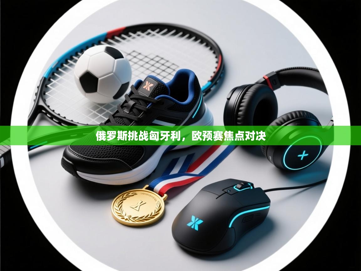 俄罗斯挑战匈牙利,欧预赛焦点对决 第1张